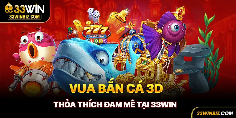 Vua bắn cá 3D - Thỏa thích đam mê tại 33Win